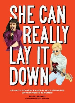 She Can Really Lay It Down: 50 Rebels, Rockers, and Musical Revolutionaries (Rock and Roll Women Book, Gift for Music Lovers) by Frankel, Rachel