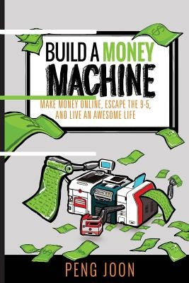 Build a Money Machine: Make Money Online, Escape the 9-5 and Live An Awesome Life by Joon, Peng