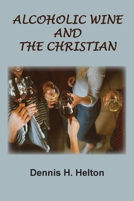 Alcoholic Wine and the Christian by Helton, Dennis H.