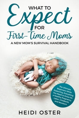 What to Expect for First-Time Moms: The Ultimate Beginners Guide While Expecting, Everything You Need to Know for a Healthy Pregnancy, Labor, Childbir by Heidi, Oster