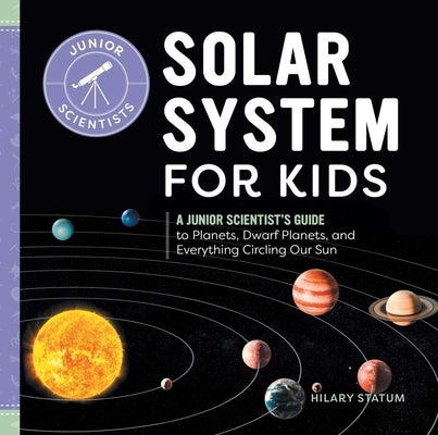 Solar System for Kids: A Junior Scientist's Guide to Planets, Dwarf Planets, and Everything Circling Our Sun by Statum, Hilary