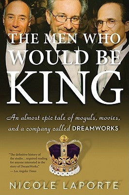 The Men Who Would Be King: An Almost Epic Tale of Moguls, Movies, and a Company Called DreamWorks by Laporte, Nicole
