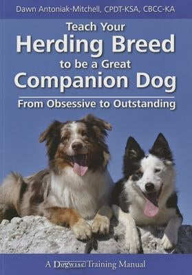 Teach Your Herding Breed to Be a Great Companion Dog, from Obsessive to Outstanding by Antoniak-Mitchell, Dawn