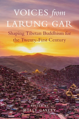 Voices from Larung Gar: Shaping Tibetan Buddhism for the Twenty-First Century by Gayley, Holly