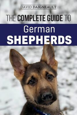 The Complete Guide to German Shepherds: Selecting, Training, Feeding, Exercising, and Loving your new German Shepherd Puppy by Daigneault, David