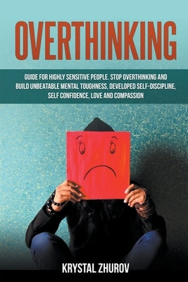 Overthinking: Guide for Highly Sensitive People. Stop Overthinking and Build Unbeatable Mental Toughness, Developed Self-Discipline, by Zhurov, Krystal