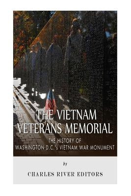 The Vietnam Veterans Memorial: The History of Washington D.C.'s Vietnam War Monument by Charles River Editors