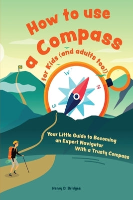 How to use a compass for kids (and adults too!): Your Little Guide to Becoming an Expert Navigator With a Trusty Compass by D. Bridges, Henry