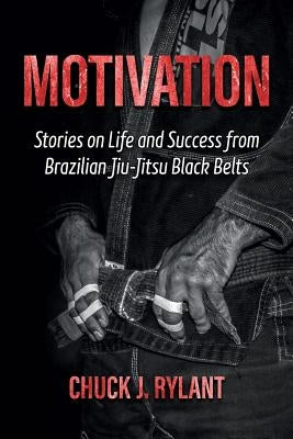 Motivation: Stories on Life and Success from Brazilian Jiu-Jitsu Black Belts by Rylant, Chuck J.