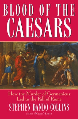 Blood of the Caesars: How the Murder of Germanicus Led to the Fall of Rome by Dando-Collins, Stephen