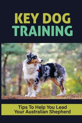 Key Dog Training Tips To Help You Lead Your Australian Shepherd: Agility Training For Australian Shepherds by Jacka, Desire