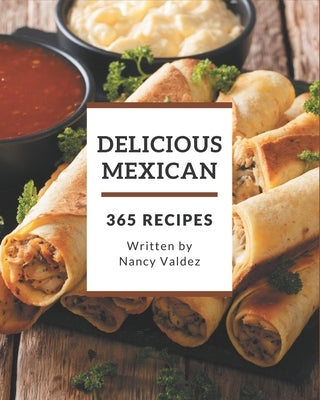 365 Delicious Mexican Recipes: Save Your Cooking Moments with Mexican Cookbook! by Valdez, Nancy