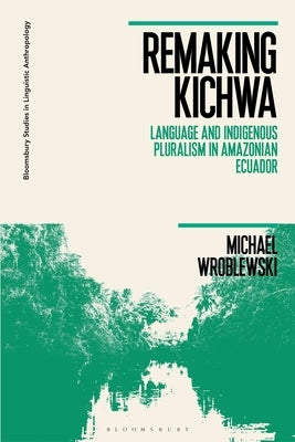 Remaking Kichwa: Language and Indigenous Pluralism in Amazonian Ecuador by Wroblewski, Michael