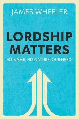 Lordship Matters: His Name. His Nature. Our Need. by Wheeler, James