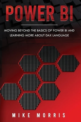 Power BI: Moving Beyond the Basics of Power BI and Learning about DAX Language by Morris, Mike