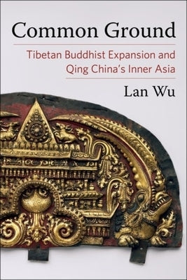 Common Ground: Tibetan Buddhist Expansion and Qing China's Inner Asia by Wu, Lan