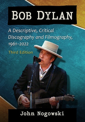 Bob Dylan: A Descriptive, Critical Discography and Filmography, 1961-2022, 3d ed. by Nogowski, John