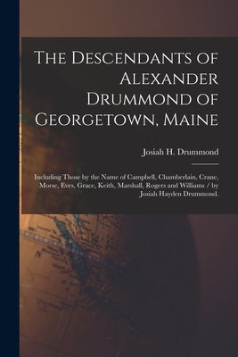 The Descendants of Alexander Drummond of Georgetown, Maine: Including Those by the Name of Campbell, Chamberlain, Crane, Morse, Eves, Grace, Keith, Ma by Drummond, Josiah H. (Josiah Hayden)