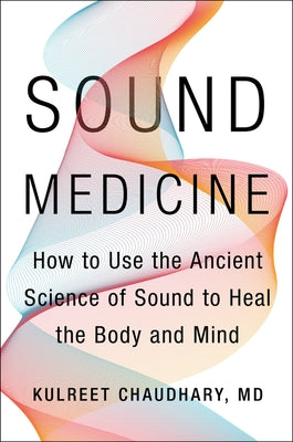 Sound Medicine: How to Use the Ancient Science of Sound to Heal the Body and Mind by Chaudhary, Kulreet