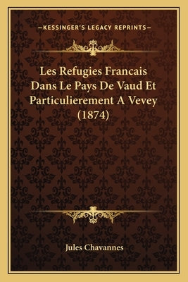 Les Refugies Francais Dans Le Pays De Vaud Et Particulierement A Vevey (1874) by Chavannes, Jules