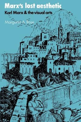 Marx's Lost Aesthetic: Karl Marx and the Visual Arts by Rose, Margaret A.