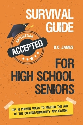 Survival Guide For High School Seniors: The Top 10 Proven Ways to Master the Art of the College/University Application by James, D. C.