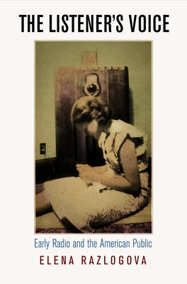The Listener's Voice: Early Radio and the American Public by Razlogova, Elena