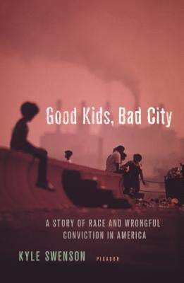 Good Kids, Bad City: A Story of Race and Wrongful Conviction in America by Swenson, Kyle