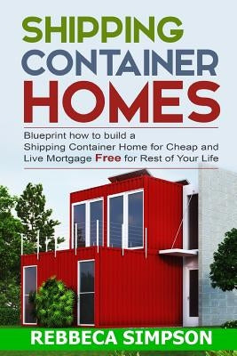 Shipping container homes: blueprint how to build a shipping container home for cheap and live mortgage free for rest of your life by Simpson, Rebbeca