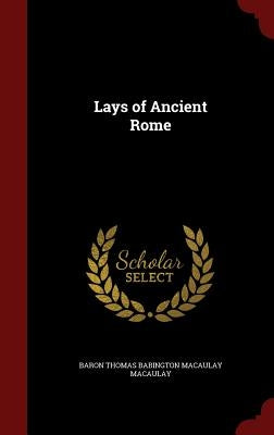 Lays of Ancient Rome by Macaulay, Baron Thomas Babington Macaula