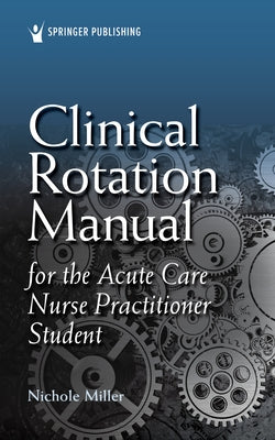 Clinical Rotation Manual for the Acute Care Nurse Practitioner Student by Miller, Nichole