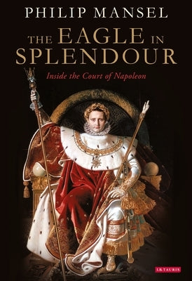 The Eagle in Splendour: Inside the Court of Napoleon by Mansel, Philip