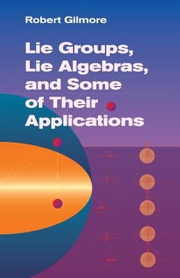 Lie Groups, Lie Algebras, and Some of Their Applications by Gilmore, Robert