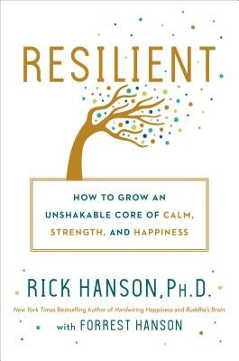 Resilient: How to Grow an Unshakable Core of Calm, Strength, and Happiness by Hanson, Rick