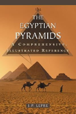 The Egyptian Pyramids: A Comprehensive, Illustrated Reference by Lepre, J. P.