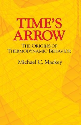 Time's Arrow: The Origins of Thermodynamic Behavior by Mackey, Michael C.