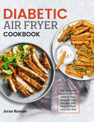 Diabetic Air Fryer Cookbook: The Complete Guide to Tell You How to Prep Diabetic Diet Recipes with Your Air Fryer and Live Well by Roman, Joran