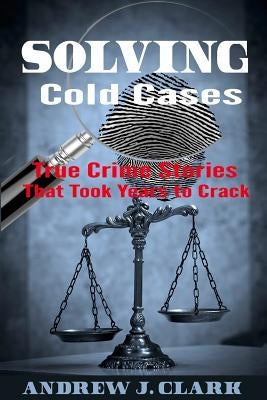 Solving Cold Cases: True Crime Stories that Took Years to Crack by Clark, Andrew J.