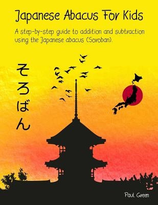 Japanese Abacus For Kids: A step-by-step guide to addition and subtraction using the Japanese abacus (Soroban). by Green, Paul