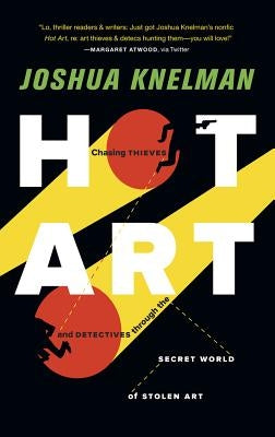 Hot Art: Chasing Thieves and Detectives Through the Secret World of Stolen Art by Knelman, Joshua