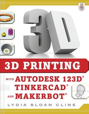 3D Printing with Autodesk 123d, Tinkercad, and Makerbot by Cline, Lydia