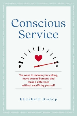 Conscious Service: Ten Ways to Reclaim Your Calling, Move Beyond Burnout, and Make a Difference Without Sacrificing Yourself by Bishop, Elizabeth