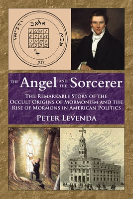 The Angel and the Sorcerer: The Remarkable Story of the Occult Origins of Mormonism and the Rise of Mormons in American Politics by Levenda, Peter