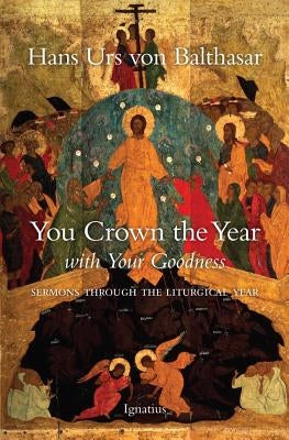 You Crown the Year with Your Goodness: Sermons Throughout the Liturgical Year by Von Balthasar, Hans Urs