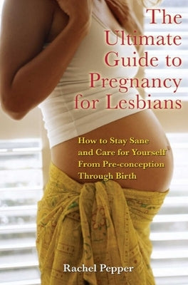 Ultimate Guide to Pregnancy for Lesbians: How to Stay Sane and Care for Yourself from Pre-Conception Through Birth by Pepper, Rachel