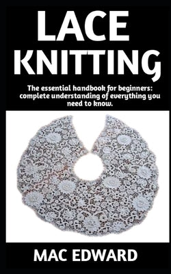 Lace Knitting: The Ultimate Guide On How To Do Lace Knitting; Everything You Need To Know. by Edward, Mac