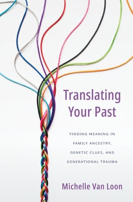 Translating Your Past: Finding Meaning in Family Ancestry, Genetic Clues, and Generational Trauma by Van Loon, Michelle