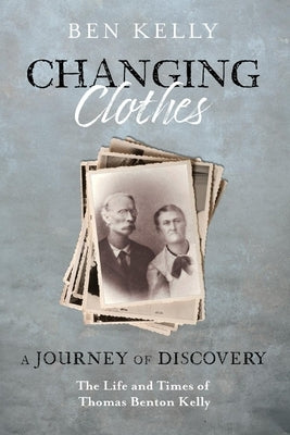 Changing Clothes: A Journey of Discovery: The Life and Times of Thomas Benton Kelly by Kelly, Ben