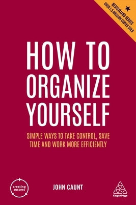 How to Organize Yourself: Simple Ways to Take Control, Save Time and Work More Efficiently by Caunt, John