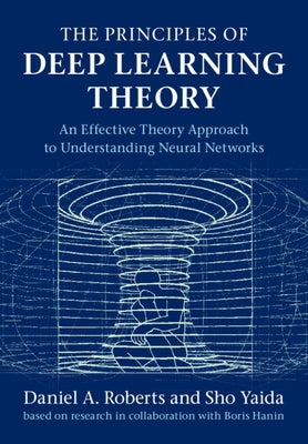 The Principles of Deep Learning Theory: An Effective Theory Approach to Understanding Neural Networks by Roberts, Daniel A.